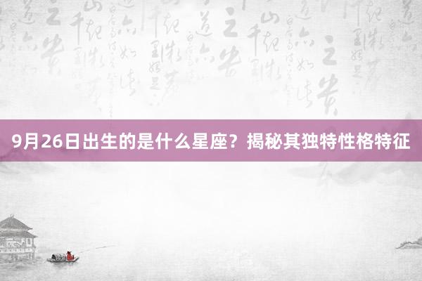 9月26日出生的是什么星座？揭秘其独特性格特征