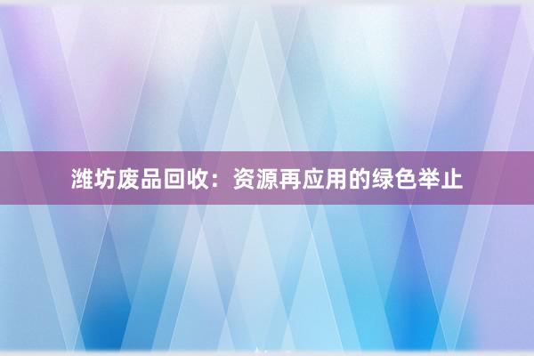 潍坊废品回收：资源再应用的绿色举止