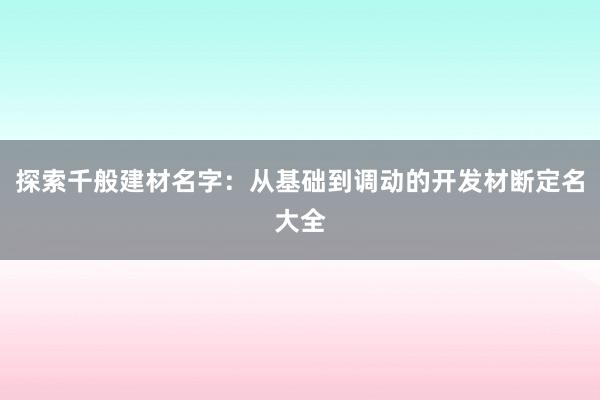 探索千般建材名字：从基础到调动的开发材断定名大全